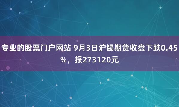 专业的股票门户网站 9月3日沪锡期货收盘下跌0.45%，报273120元