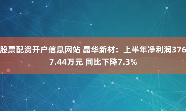 股票配资开户信息网站 晶华新材：上半年净利润3767.44万元 同比下降7.3%