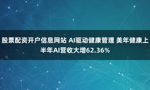 股票配资开户信息网站 AI驱动健康管理 美年健康上半年AI营收大增62.36%