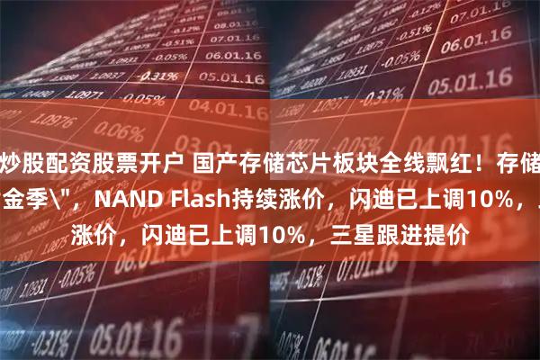 炒股配资股票开户 国产存储芯片板块全线飘红！存储芯片迎来＂黄金季＂，NAND Flash持续涨价，闪迪已上调10%，三星跟进提价
