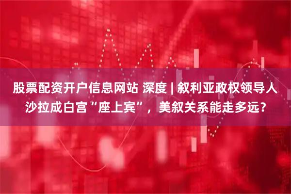 股票配资开户信息网站 深度 | 叙利亚政权领导人沙拉成白宫“座上宾”，美叙关系能走多远？