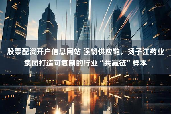 股票配资开户信息网站 强韧供应链，扬子江药业集团打造可复制的行业“共赢链”样本