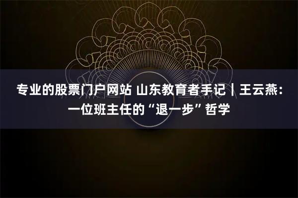 专业的股票门户网站 山东教育者手记｜王云燕：一位班主任的“退一步”哲学