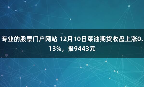 专业的股票门户网站 12月10日菜油期货收盘上涨0.13%，报9443元