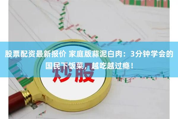 股票配资最新报价 家庭版蒜泥白肉：3分钟学会的国民下饭菜，越吃越过瘾！