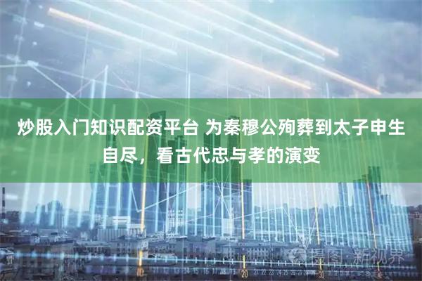 炒股入门知识配资平台 为秦穆公殉葬到太子申生自尽，看古代忠与孝的演变