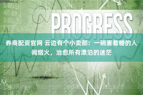 券商配资官网 云边有个小卖部：一碗裹着糖的人间烟火，治愈所有漂泊的迷茫
