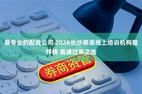 最专业的配资公司 2026长沙德语线上培训机构推荐榜 高通过率之选