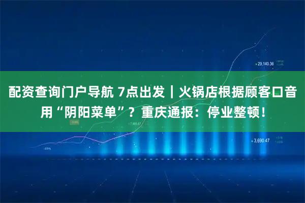 配资查询门户导航 7点出发｜火锅店根据顾客口音用“阴阳菜单”？重庆通报：停业整顿！