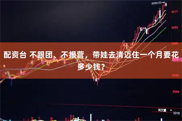 配资台 不跟团、不报营，带娃去清迈住一个月要花多少钱？