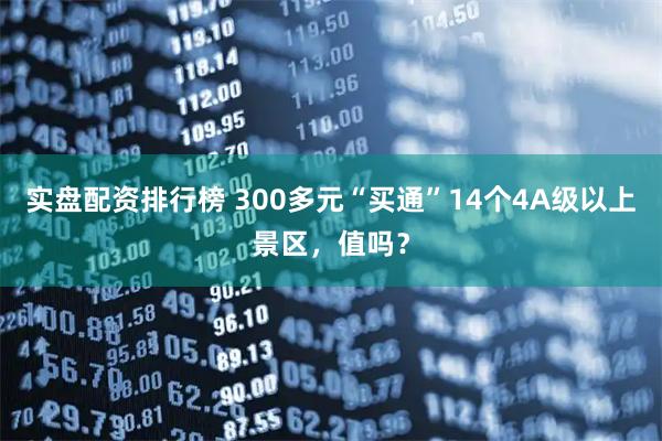 实盘配资排行榜 300多元“买通”14个4A级以上景区，值吗？