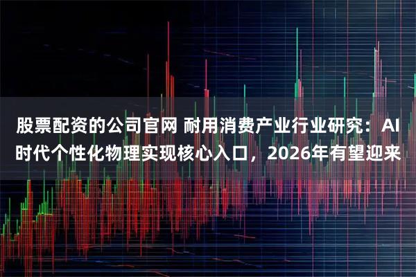 股票配资的公司官网 耐用消费产业行业研究：AI时代个性化物理实现核心入口，2026年有望迎来
