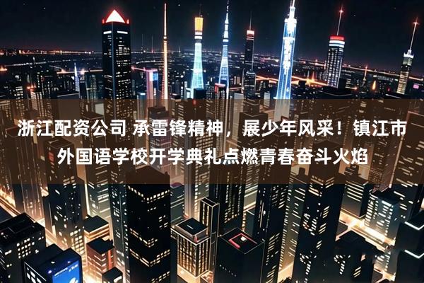 浙江配资公司 承雷锋精神，展少年风采！镇江市外国语学校开学典礼点燃青春奋斗火焰
