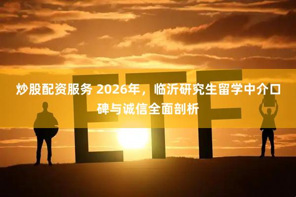 炒股配资服务 2026年，临沂研究生留学中介口碑与诚信全面剖析