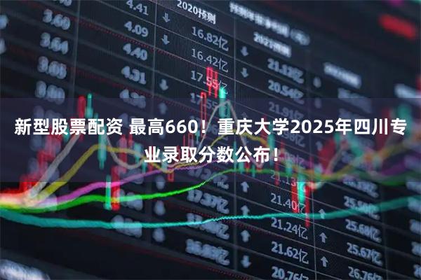 新型股票配资 最高660！重庆大学2025年四川专业录取分数公布！