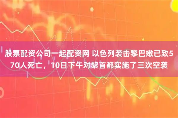 股票配资公司一起配资网 以色列袭击黎巴嫩已致570人死亡，10日下午对黎首都实施了三次空袭
