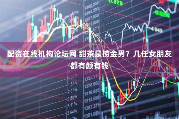 配资在线机构论坛网 甜茶是捞金男？几任女朋友都有颜有钱