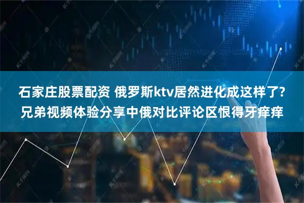 石家庄股票配资 俄罗斯ktv居然进化成这样了?兄弟视频体验分享中俄对比评论区恨得牙痒痒